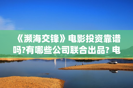 《濒海交锋》电影投资靠谱吗?有哪些公司联合出品? 电影怎么样?个人怎么参与电影投资?(濒海交锋电影演员表)