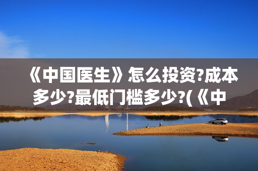 《中国医生》怎么投资?成本多少?最低门槛多少?(《中国医生》内容介绍)