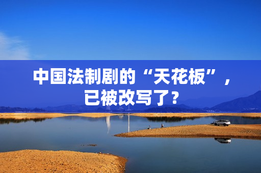 中国法制剧的“天花板”，已被改写了？