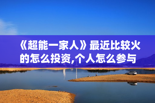 《超能一家人》最近比较火的怎么投资,个人怎么参与 怎么出资?起投门槛多少?(超能一家人在线观看完整免费观看国语)