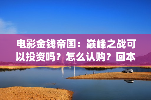 电影金钱帝国：巅峰之战可以投资吗？怎么认购？回本多少票房？(电影金钱帝国金像奖)