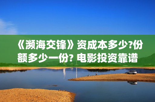 《濒海交锋》资成本多少?份额多少一份? 电影投资靠谱吗?有哪些公司联合出品?(《濒海交锋》资料大全)