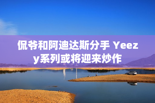 侃爷和阿迪达斯分手 Yeezy系列或将迎来炒作 侃爷和阿迪达斯分手 Yeezy系列或将迎来炒作