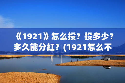 《1921》怎么投？投多少？多久能分红？(1921怎么不能看了)