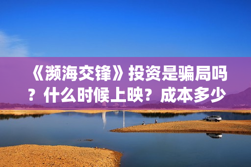 《濒海交锋》投资是骗局吗？什么时候上映？成本多少？(濒海交锋准确上映时间)