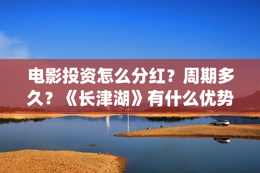 电影投资怎么分红？周期多久？《长津湖》有什么优势？(电影投资方式有哪些)