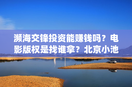 濒海交锋投资能赚钱吗?电影版权是找谁拿?北京小池是主出品吗?(濒海交锋投资能追回吗北京小池文化) 濒海交锋投资能赚钱吗?电影版权是找谁拿?北京小池是主出品吗?(濒海交锋投资能追回吗北京小池文化)
