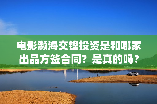 电影濒海交锋投资是和哪家出品方签合同？是真的吗？(濒海交锋电影视频)