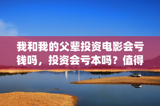 我和我的父辈投资电影会亏钱吗，投资会亏本吗？值得投吗？(我和我的父辈 总投资)
