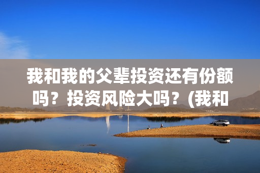 我和我的父辈投资还有份额吗？投资风险大吗？(我和我的父辈热议)