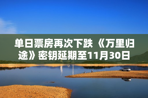 单日票房再次下跌 《万里归途》密钥延期至11月30日