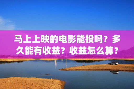马上上映的电影能投吗？多久能有收益？收益怎么算？(马上上映的电影类似于南京照相馆,731之类的)