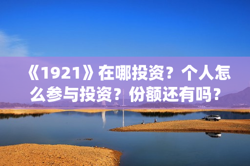 《1921》在哪投资？个人怎么参与投资？份额还有吗？(1921在哪个平台)