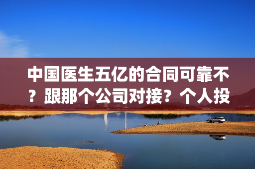 中国医生五亿的合同可靠不？跟那个公司对接？个人投资多少钱？(中国五亿签约医生)