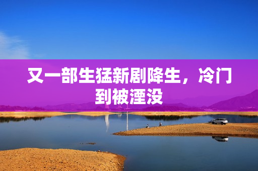 又一部生猛新剧降生，冷门到被湮没