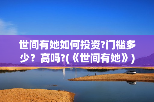 世间有她如何投资?门槛多少?高吗?(《世间有她》) 世间有她如何投资?门槛多少?高吗?(《世间有她》)