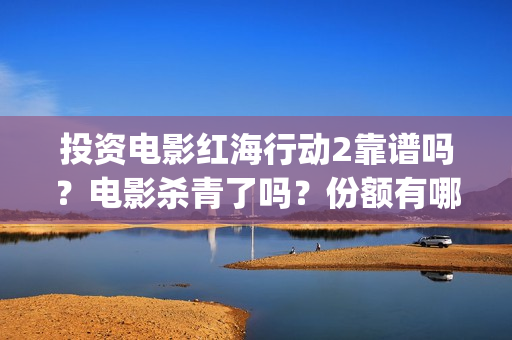 投资电影红海行动2靠谱吗？电影杀青了吗？份额有哪家公司在转让？(红海行动电影投资方)