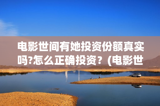电影世间有她投资份额真实吗?怎么正确投资？(电影世间有她撤档)