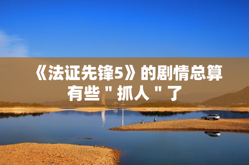 《法证先锋5》的剧情总算有些＂抓人＂了