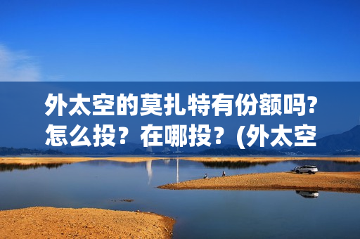 外太空的莫扎特有份额吗?怎么投？在哪投？(外太空的莫扎特王一鸣)