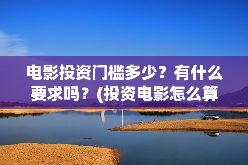 电影投资门槛多少？有什么要求吗？(投资电影怎么算收益,多少能回本)