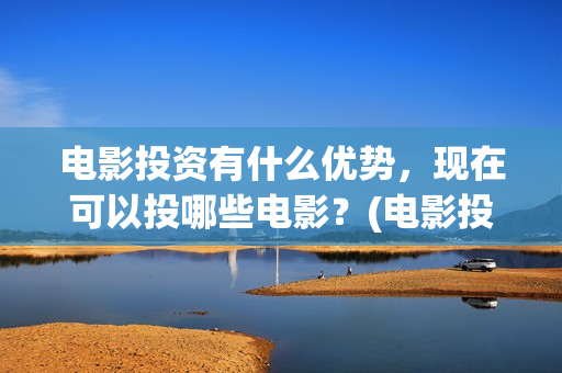 电影投资有什么优势，现在可以投哪些电影？(电影投资方式有哪些)