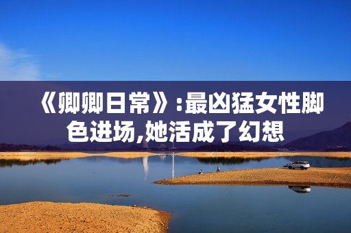 《卿卿日常》:最凶猛女性脚色进场,她活成了幻想