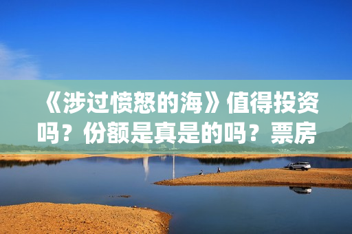 《涉过愤怒的海》值得投资吗？份额是真是的吗？票房有保障吗？(涉过愤怒的海免费观看完整版电视剧高清)