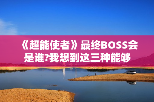《超能使者》最终BOSS会是谁?我想到这三种能够 《超能使者》最终BOSS会是谁?我想到这三种能够