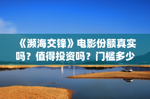 《濒海交锋》电影份额真实吗?值得投资吗?门槛多少?(濒海交锋电影是不是真实事件) 《濒海交锋》电影份额真实吗?值得投资吗?门槛多少?(濒海交锋电影是不是真实事件)