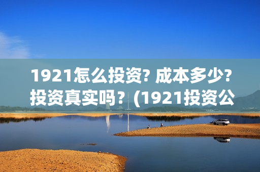 1921怎么投资? 成本多少? 投资真实吗？(1921投资公司)