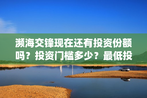 濒海交锋现在还有投资份额吗？投资门槛多少？最低投多少？(濒海交锋预告)