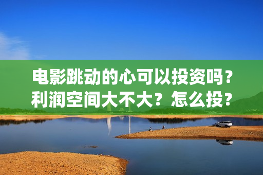 电影跳动的心可以投资吗？利润空间大不大？怎么投？(跳动的心电影百度百科)