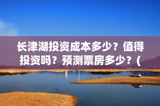 长津湖投资成本多少？值得投资吗？预测票房多少？(长津湖投资占比)