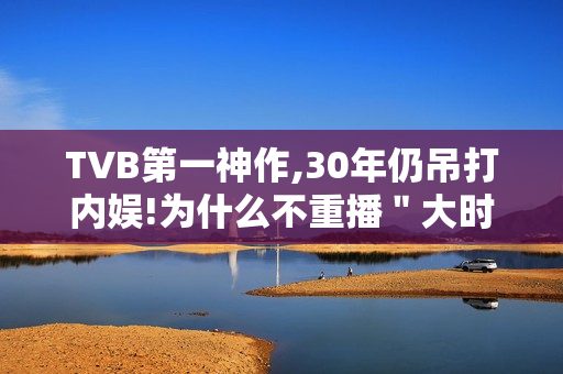 TVB第一神作,30年仍吊打内娱!为什么不重播＂大时代＂?