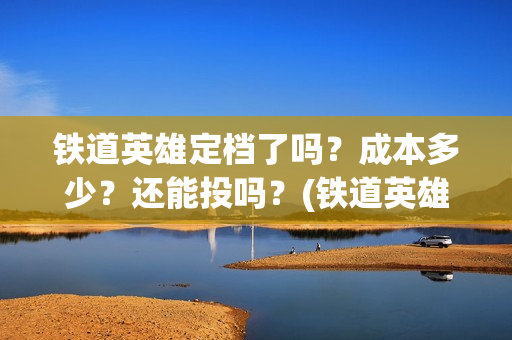 铁道英雄定档了吗？成本多少？还能投吗？(铁道英雄预售票房)