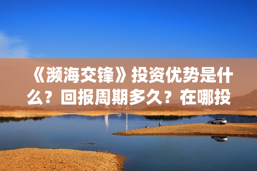《濒海交锋》投资优势是什么?回报周期多久?在哪投资?(濒海交锋预告) 《濒海交锋》投资优势是什么?回报周期多久?在哪投资?(濒海交锋预告)