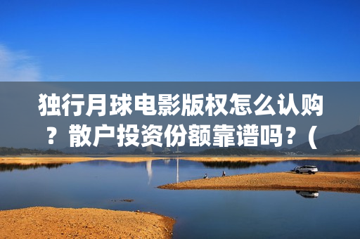 独行月球电影版权怎么认购？散户投资份额靠谱吗？(独行月球电影版在线观看)