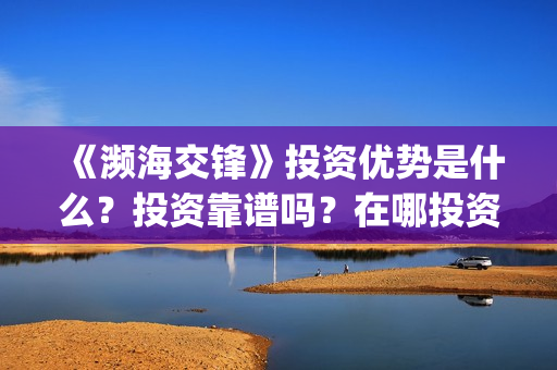 《濒海交锋》投资优势是什么?投资靠谱吗?在哪投资?(濒海交锋电影投资可靠吗) 《濒海交锋》投资优势是什么?投资靠谱吗?在哪投资?(濒海交锋电影投资可靠吗)