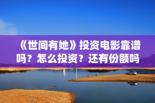 《世间有她》投资电影靠谱吗?怎么投资?还有份额吗?(世间有她预售) 《世间有她》投资电影靠谱吗?怎么投资?还有份额吗?(世间有她预售)