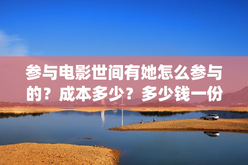参与电影世间有她怎么参与的？成本多少？多少钱一份(参与电影世间有哪些人)