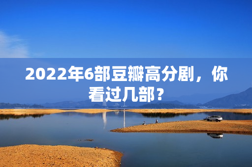 2022年6部豆瓣高分剧，你看过几部？