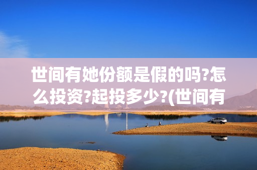 世间有她份额是假的吗?怎么投资?起投多少?(世间有她预售)