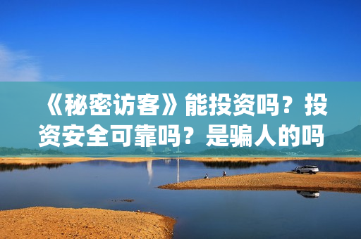 《秘密访客》能投资吗?投资安全可靠吗?是骗人的吗?(《秘密访客》能投屏吗) 《秘密访客》能投资吗?投资安全可靠吗?是骗人的吗?(《秘密访客》能投屏吗)