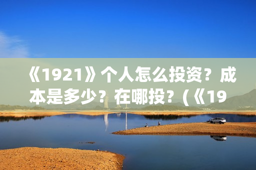 《1921》个人怎么投资？成本是多少？在哪投？(《1921》怎么样)