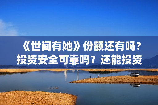 《世间有她》份额还有吗？投资安全可靠吗？还能投资吗？(世间有她题材)