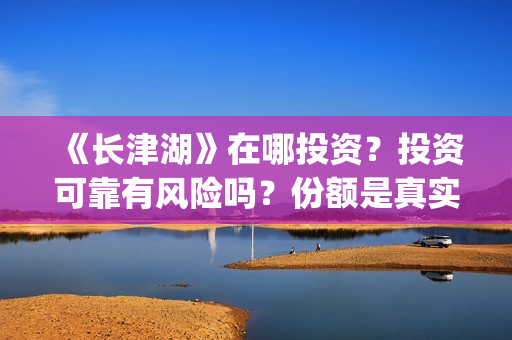《长津湖》在哪投资？投资可靠有风险吗？份额是真实的吗？(长津湖在哪里拍摄的)