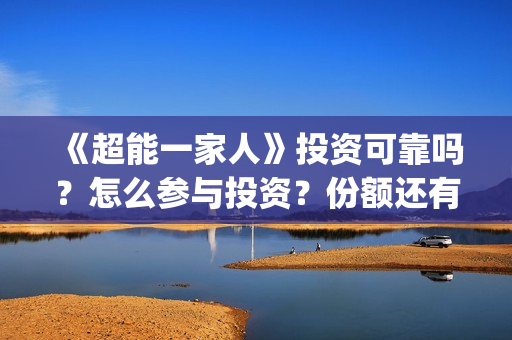 《超能一家人》投资可靠吗？怎么参与投资？份额还有吗？(超能一家人豆瓣)