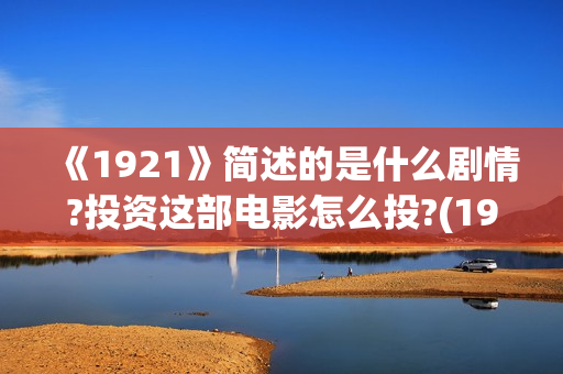 《1921》简述的是什么剧情?投资这部电影怎么投?(1921到底描述了什么)