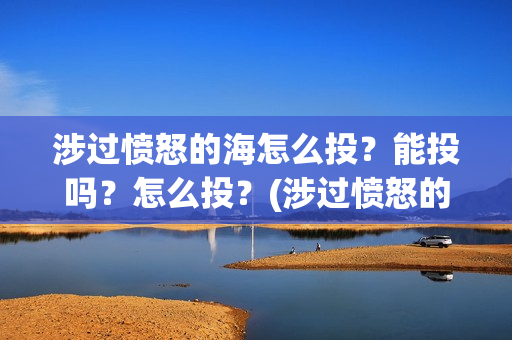 涉过愤怒的海怎么投?能投吗?怎么投?(涉过愤怒的海原著) 涉过愤怒的海怎么投?能投吗?怎么投?(涉过愤怒的海原著)